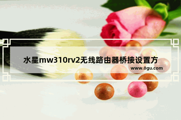 水星mw310rv2无线路由器桥接设置方法(水星mw310r无线路由器说明书)