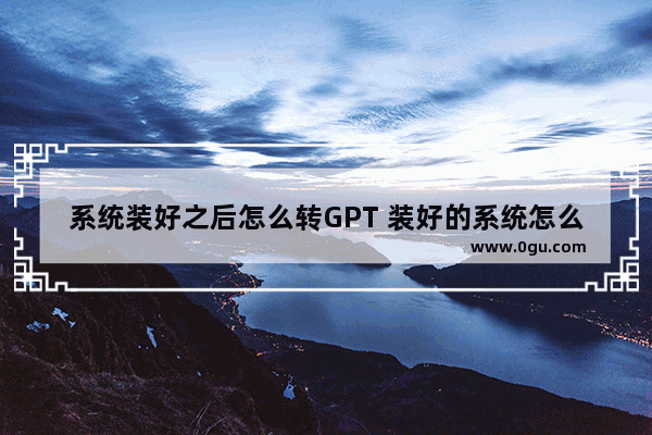 系统装好之后怎么转GPT 装好的系统怎么制作成gho