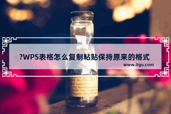 ?WPS表格怎么复制粘贴保持原来的格式 WPS表格复制一个一模一样的表格的方法教程