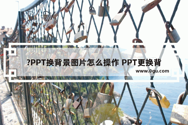 ?PPT换背景图片怎么操作 PPT更换背景图片的方法教程