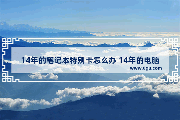 14年的笔记本特别卡怎么办 14年的电脑越来越卡怎么办