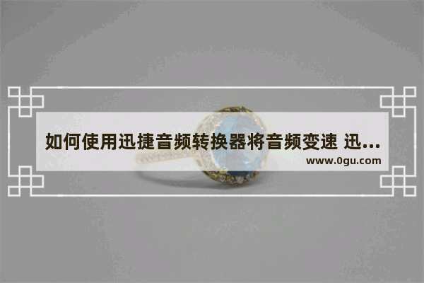 如何使用迅捷音频转换器将音频变速 迅捷音频转换器调整音频播放速度的方法