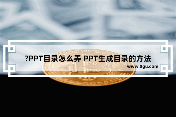 ?PPT目录怎么弄 PPT生成目录的方法教程