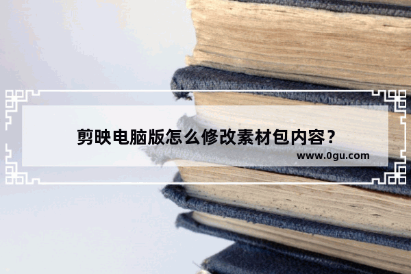 剪映电脑版怎么修改素材包内容？