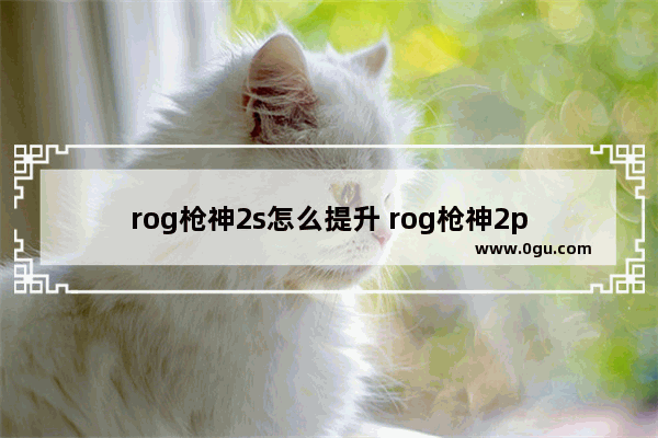 rog枪神2s怎么提升 rog枪神2p