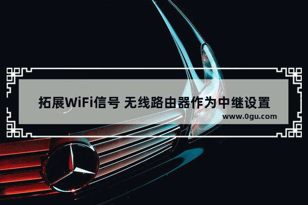 拓展WiFi信号 无线路由器作为中继设置方法 如何设置无线路由器为中继拓展WiFi信号