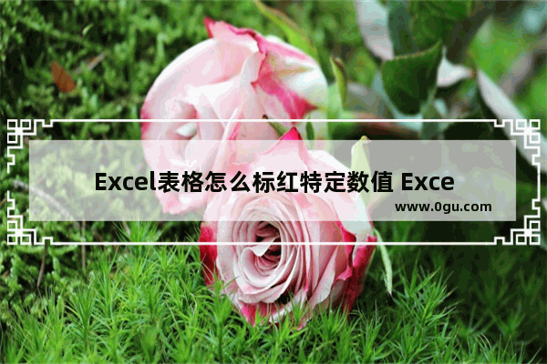 Excel表格怎么标红特定数值 Excel表格标红特定数值的方法