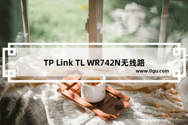 TP Link TL WR742N无线路由器设置上网方法