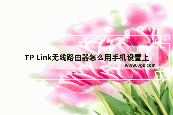 TP Link无线路由器怎么用手机设置上网(TP Link无线路由器如何使用手机设置上网？)