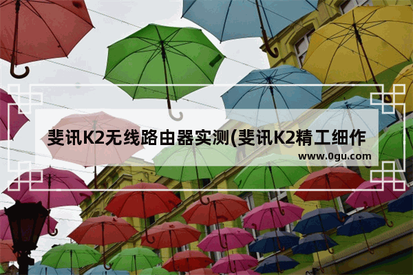 斐讯K2无线路由器实测(斐讯K2精工细作 配置强劲)