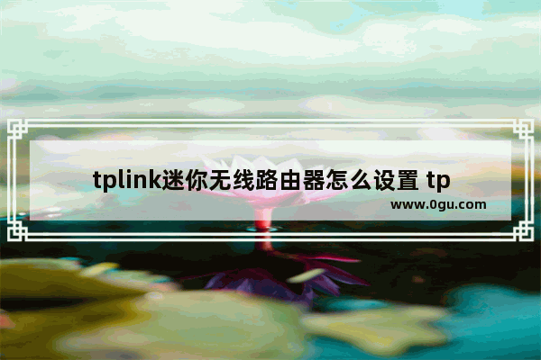 tplink迷你无线路由器怎么设置 tplink迷你无线路由器设置教程