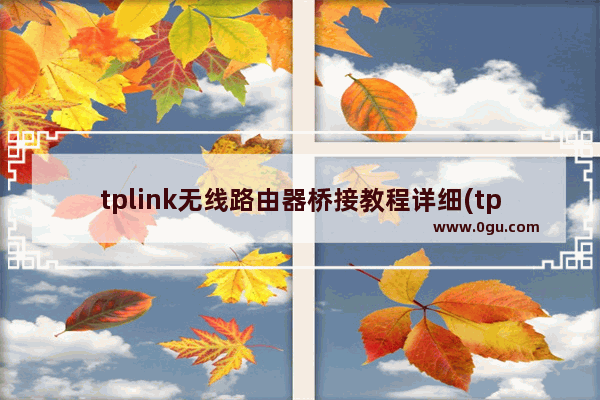 tplink无线路由器桥接教程详细(tplink路由器桥接教程详细)