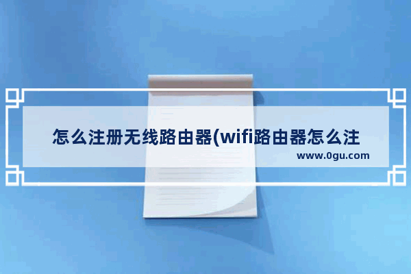 怎么注册无线路由器(wifi路由器怎么注册)