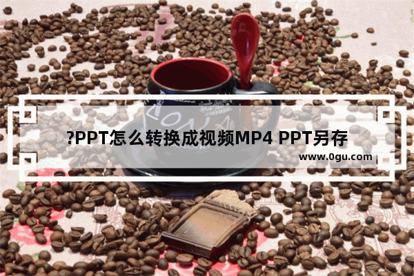 ?PPT怎么转换成视频MP4 PPT另存为MP4视频格式的方法教程