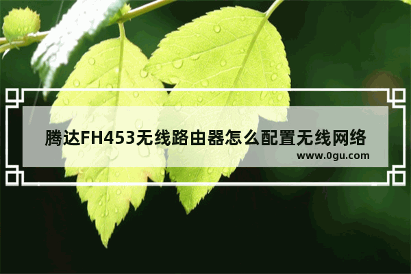 腾达FH453无线路由器怎么配置无线网络