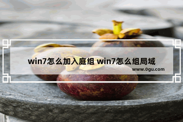 win7怎么加入庭组 win7怎么组局域网