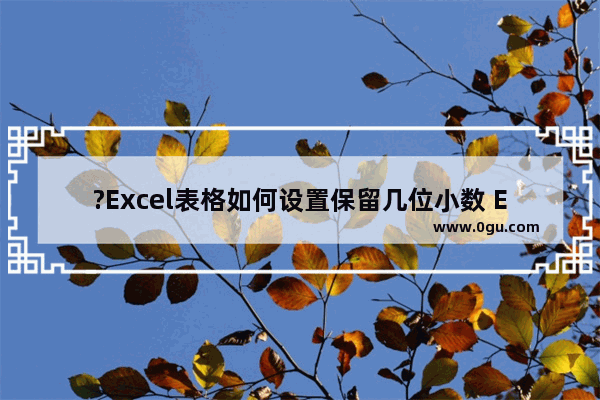 ?Excel表格如何设置保留几位小数 Excel表格设置保留小数位数的方法教程