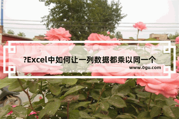 ?Excel中如何让一列数据都乘以同一个数 Excel表格实现一列数据同时乘一个数的方法教程