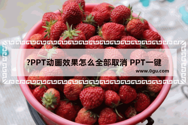 ?PPT动画效果怎么全部取消 PPT一键取消全部动画设置的方法教程