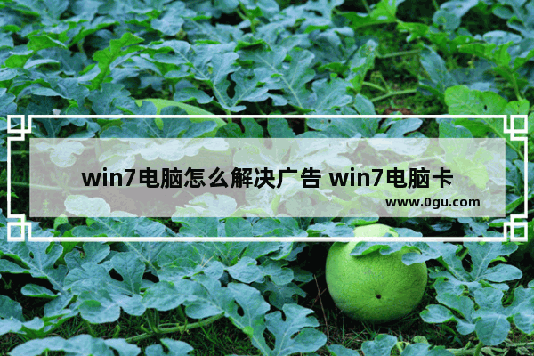 win7电脑怎么解决广告 win7电脑卡怎么办怎么解决