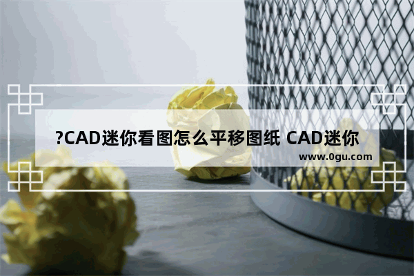 ?CAD迷你看图怎么平移图纸 CAD迷你看图拖动图纸的方法教程