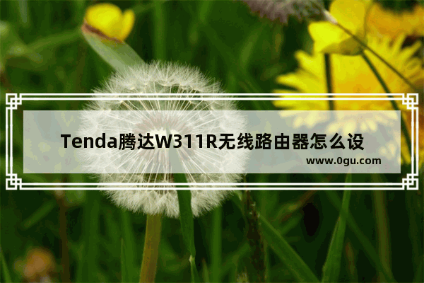 Tenda腾达W311R无线路由器怎么设置WiFi