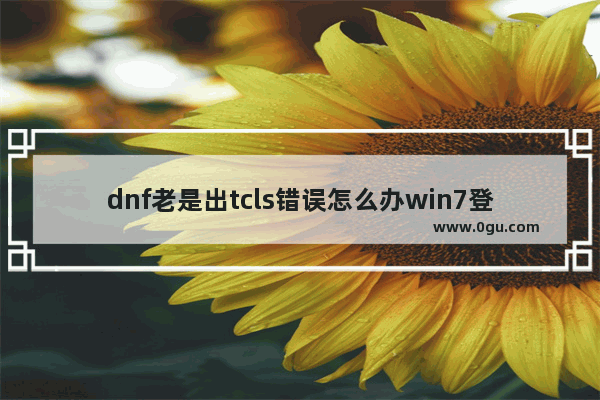 dnf老是出tcls错误怎么办win7登陆dnf出现tcls错误的处理方法－