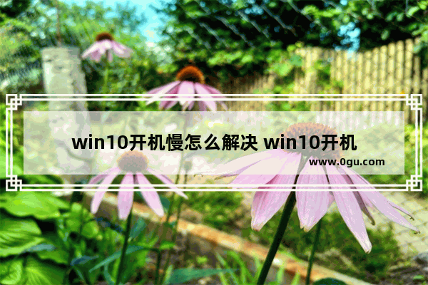 win10开机慢怎么解决 win10开机慢什么原因