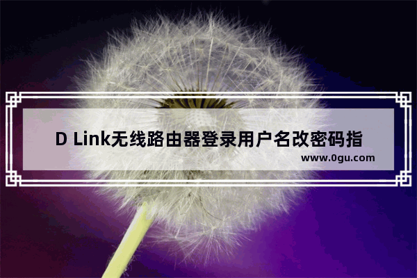 D Link无线路由器登录用户名改密码指南