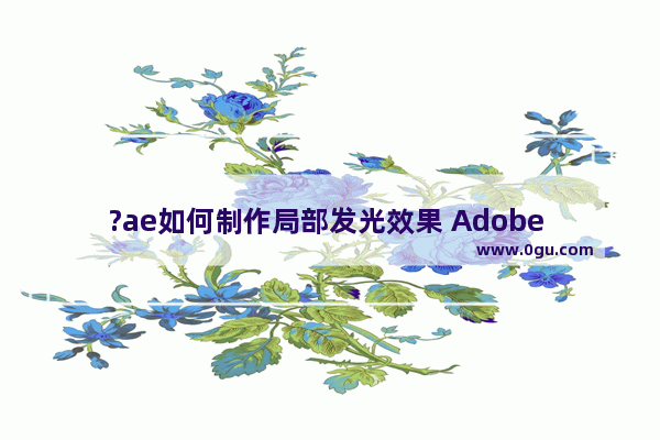 ?ae如何制作局部发光效果 Adobe after effects中制作发光效果的方法教程