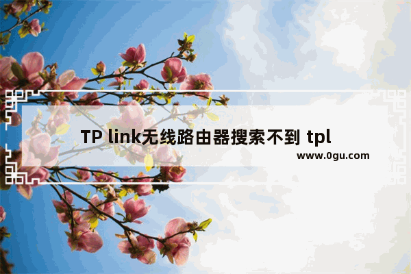 TP link无线路由器搜索不到 tplink无线路由器设置步骤