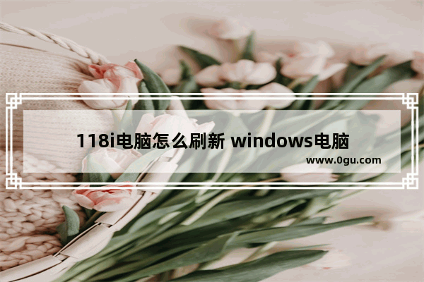 118i电脑怎么刷新 windows电脑怎么刷新