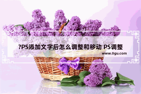 ?PS添加文字后怎么调整和移动 PS调整文字大小和位置的方法教程