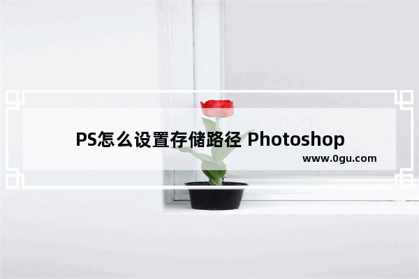 PS怎么设置存储路径 Photoshop更改存储路径的方法