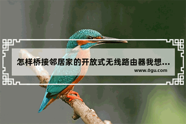 怎样桥接邻居家的开放式无线路由器我想用桥接路由器桥接邻居的无线网要怎么做