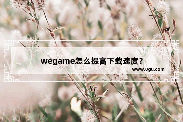 wegame怎么提高下载速度？