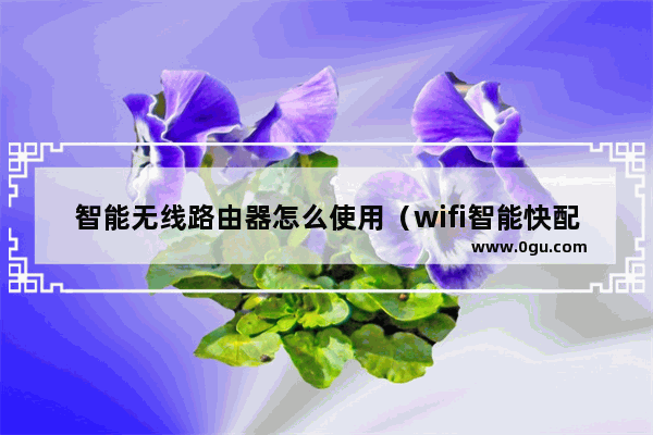 智能无线路由器怎么使用（wifi智能快配连接路由器推荐）