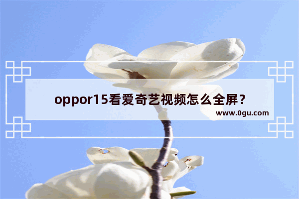 oppor15看爱奇艺视频怎么全屏？