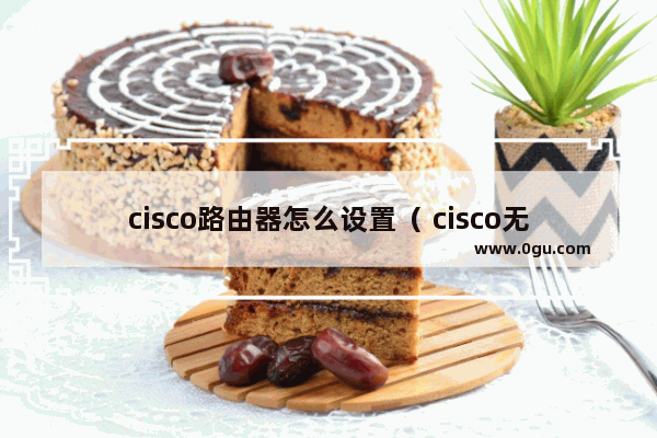 cisco路由器怎么设置（ cisco无线路由器配置）