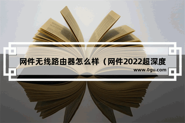 网件无线路由器怎么样（网件2022超深度测评）