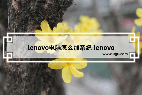 lenovo电脑怎么加系统 lenovo电脑怎么加系统升级