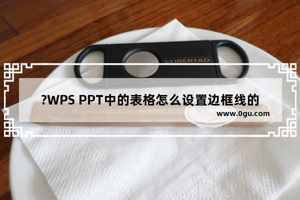 ?WPS PPT中的表格怎么设置边框线的粗细 WPS PPT中调整表格线条粗细的方法教程