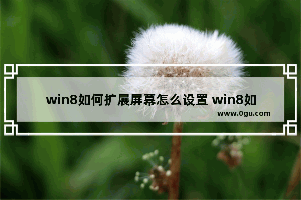 win8如何扩展屏幕怎么设置 win8如何扩展屏幕怎么设置全屏