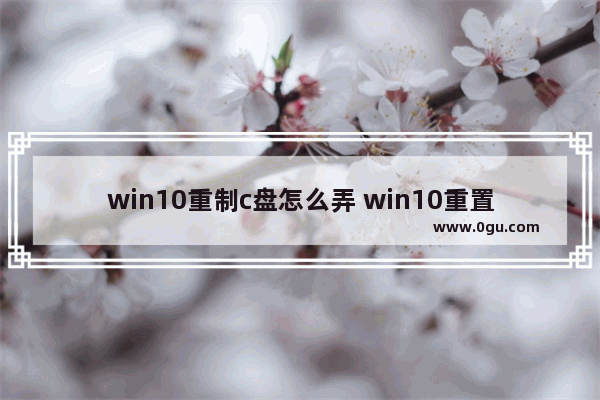 win10重制c盘怎么弄 win10重置电脑怎么之重置c盘