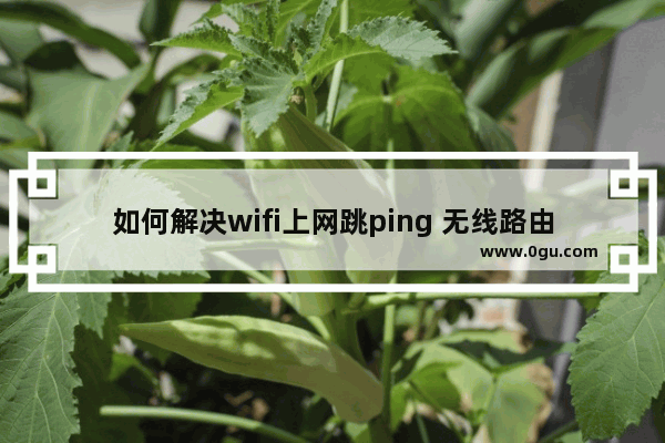 如何解决wifi上网跳ping 无线路由器ping不稳定的解决方法