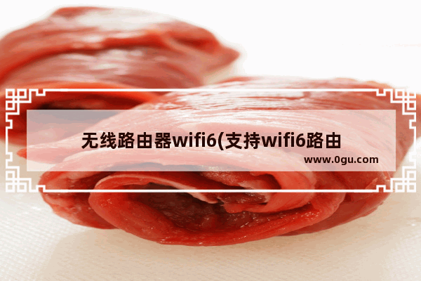 无线路由器wifi6(支持wifi6路由器)