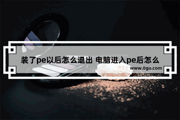 装了pe以后怎么退出 电脑进入pe后怎么退出?