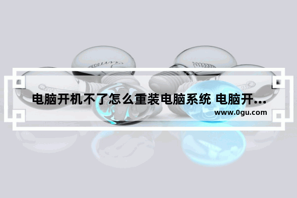 电脑开机不了怎么重装电脑系统 电脑开机不起怎么重装系统