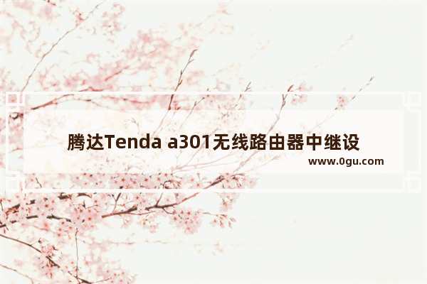 腾达Tenda a301无线路由器中继设置方法