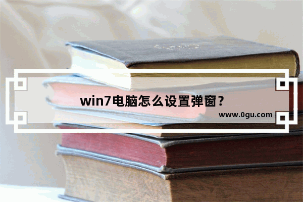 win7电脑怎么设置弹窗？